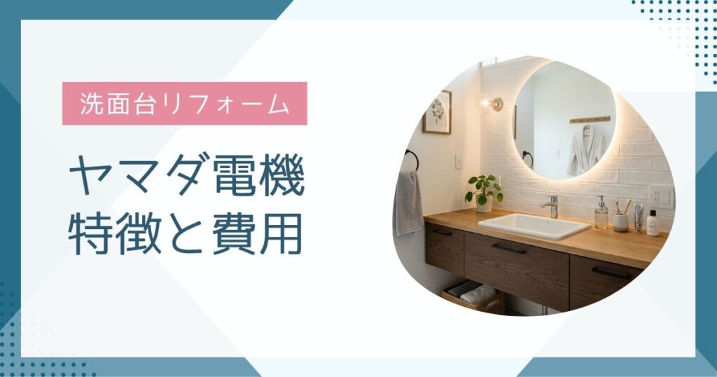 【初心者向け】ヤマダ電機の洗面台リフォーム完全ガイド｜費用と評判を解説