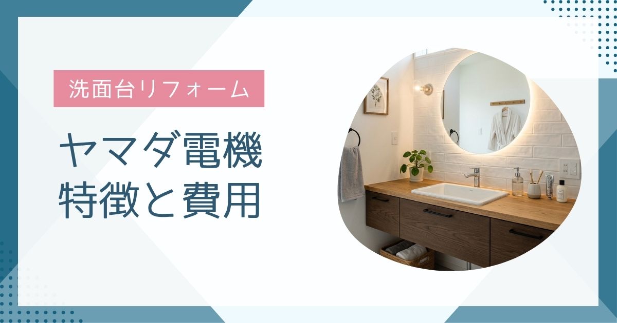 【初心者向け】ヤマダ電機の洗面台リフォーム完全ガイド｜費用と評判を解説